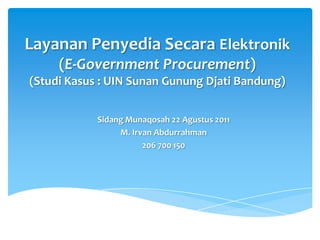 Layanan Penyedia Secara Elektronik
     (E-Government Procurement)
(Studi Kasus : UIN Sunan Gunung Djati Bandung)


            Sidang Munaqosah 22 Agustus 2011
                 M. Irvan Abdurrahman
                       206 700 150
 