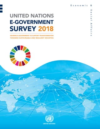 i
GEARING E-GOVERNMENT TO SUPPORT TRANSFORMATION TOWARDS SUSTAINABLE AND RESILIENT SOCIETIES
UNITED NATIONS
E-GOVERNMENT
SURVEY 2018
GEARING E-GOVERNMENT TO SUPPORT TRANSFORMATION
TOWARDS SUSTAINABLE AND RESILIENT SOCIETIES
 