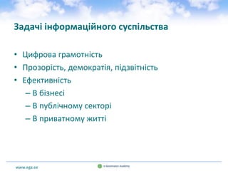 www.ega.ee
Задачі інформаційного суспільства
• Цифрова грамотність
• Прозорість, демократія, підзвітність
• Ефективність
– В бізнесі
– В публічному секторі
– В приватному житті
 