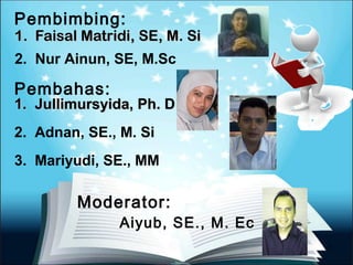 1. Faisal Matridi, SE, M. Si1. Faisal Matridi, SE, M. Si
1
Pembimbing:
Pembahas:
1. Jullimursyida, Ph. D1. Jullimursyida, Ph. D
2. Adnan, SE., M. Si
3. Mariyudi, SE., MM
Moderator:
Aiyub, SE., M. Ec
2. Nur Ainun, SE, M.Sc
 