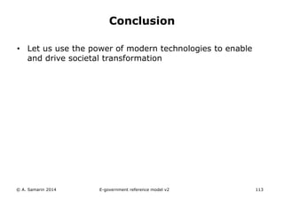 Conclusion 
• Let us use the power of modern technologies to enable 
and drive societal transformation 
© A. Samarin 2014 E-government reference model v3 113 
 