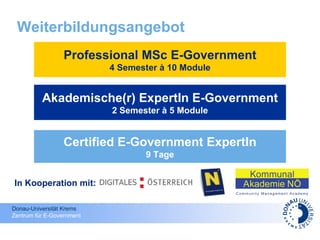 Weiterbildungsangebot Certified E-Government ExpertIn 9 Tage Akademische(r) ExpertIn E-Government 2 Semester à 5 Module Professional MSc E-Government 4 Semester à 10 Module In Kooperation mit: 