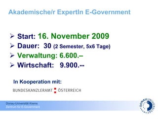 Akademische/r ExpertIn E-Government Start:  16. November 2009 Dauer:  30  (2 Semester, 5x6 Tage) Verwaltung: 6.600.–   Wirtschaft:  9.900.--   In Kooperation mit: 