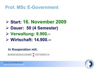 Prof. MSc E-Government Start:  16. November 2009 Dauer:  50 (4 Semester)  Verwaltung: 9.900.–   Wirtschaft: 14.900.--  In Kooperation mit: 