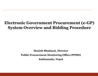 Electronic Government Procurement (e-GP)
System Overview and Bidding Procedure
Manish Bhattarai, Director
Public Procurement Monitoring Office (PPMO)
Kathmandu, Nepal
 