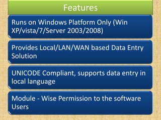 Features
Runs on Windows Platform Only (Win
XP/vista/7/Server 2003/2008)
Provides Local/LAN/WAN based Data Entry
Solution

UNICODE Compliant, supports data entry in
local language
Module - Wise Permission to the software
Users

 