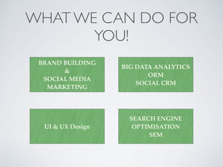 WHAT WE CAN DO FOR
YOU!
BRAND BUILDING
&
SOCIAL MEDIA
MARKETING
SEARCH ENGINE
OPTIMISATION 
SEM
BIG DATA ANALYTICS 
ORM 
SOCIAL CRM
UI & UX Design
 