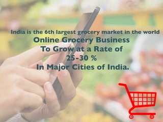 India is the 6th largest grocery market in the world
Online Grocery Business
To Grow at a Rate of
25-30 %
In Major Cities of India.
 