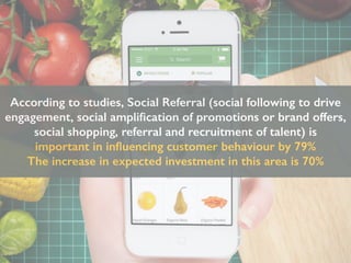 According to studies, Social Referral (social following to drive
engagement, social ampliﬁcation of promotions or brand offers,
social shopping, referral and recruitment of talent) is
important in inﬂuencing customer behaviour by 79%
The increase in expected investment in this area is 70%
 