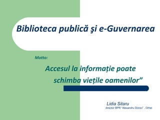 Biblioteca publică şi e-Guvernarea
Motto:

Accesul la informaţie poate
schimba vieţile oamenilor”
Lidia Sitaru
director BPR “Alexandru Donici” , Orhei

 
