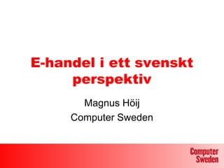 E-handel i ett svenskt
     perspektiv
       Magnus Höij
     Computer Sweden
 