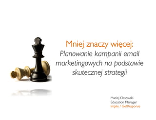 Mniej znaczy wi!cej: "
Planowanie kampanii email
marketingowych na podstawie
skutecznej strategii!
Maciej Ossowski#
Education Manager#
Implix / GetResponse#
 