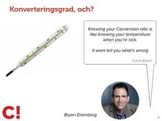 Konverteringsgrad, och?
10
Bryan Eisenberg
Knowing your Conversion rate is
like knowing your temperature
when you’re sick.
It wont tell you what’s wrong
“Call to Action”
 
