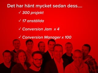 Det har hänt mycket sedan dess….
✓ 300 projekt
✓ 17 anställda
✓ Conversion Jam x 4
✓ Conversion Manager x 100
 