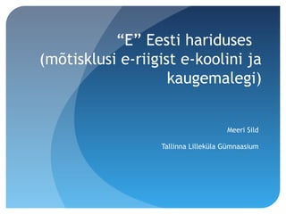 “E” Eesti hariduses
(mõtisklusi e-riigist e-koolini ja
kaugemalegi)
Meeri Sild
Tallinna Lilleküla Gümnaasium
 