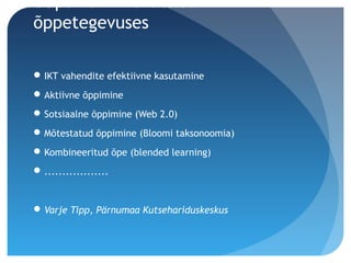eÕpe kui innovatsioon
õppetegevuses
IKT vahendite efektiivne kasutamine
Aktiivne õppimine
Sotsiaalne õppimine (Web 2.0)
Mõtestatud õppimine (Bloomi taksonoomia)
Kombineeritud õpe (blended learning)
..................
Varje Tipp, Pärnumaa Kutsehariduskeskus
 