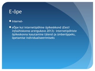 E-õpe
Internet-
eÕpe kui internetipõhine õpikeskkond (Eesti
infoühiskonna arengukava 2013)- internetipõhiste
õpikeskonna kasutamine täiend-ja ümberõppeks,
õpetamise individualiseerimiseks
 