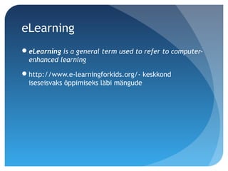 eLearning
eLearning is a general term used to refer to computer-
enhanced learning
http://www.e-learningforkids.org/- keskkond
iseseisvaks õppimiseks läbi mängude
 