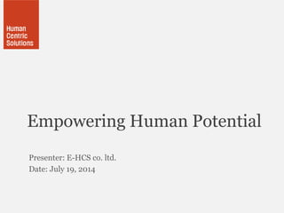 Empowering Human Potential
Presenter: E-HCS co. ltd.
Date: July 19, 2014
 