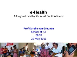 e-Health
A long and healthy life for all South Africans

Prof	
  Darelle	
  van	
  Greunen	
  
School	
  of	
  ICT	
  
EBEIT	
  
29	
  May	
  2013	
  

 