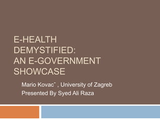 E-HEALTH
DEMYSTIFIED:
AN E-GOVERNMENT
SHOWCASE
Mario Kovacˇ , University of Zagreb
Presented By Syed Ali Raza
 
