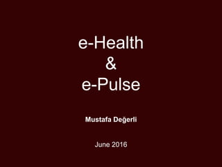 e-Health
&
e-Pulse
Mustafa Değerli
June 2016
 