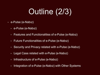 Outline (2/3)
• e-Pulse (e-Nabız)
• e-Pulse (e-Nabız)
• Features and Functionalities of e-Pulse (e-Nabız)
• Future Functionalities of e-Pulse (e-Nabız)
• Security and Privacy related with e-Pulse (e-Nabız)
• Legal Case related with e-Pulse (e-Nabız)
• Infrastructure of e-Pulse (e-Nabız)
• Integration of e-Pulse (e-Nabız) with Other Systems
 