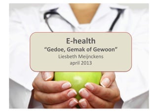 eHealth
Naam	
  conferen+e	
  
Datum	
  
Liesbeth	
  Meijnckens	
  
E-­‐health	
  
“Gedoe,	
  Gemak	
  of	
  Gewoon”	
  
Liesbeth	
  Meijnckens	
  
april	
  2013	
  
	
  
 