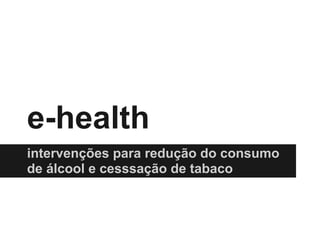 e-health
intervenções para redução do consumo
de álcool e cesssação de tabaco
 