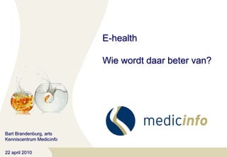 E-healthWie wordt daar beter van? Bart Brandenburg, artsKenniscentrum Medicinfo 22 april 2010 