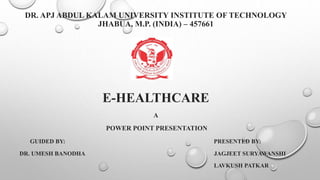 DR. APJ ABDUL KALAM UNIVERSITY INSTITUTE OF TECHNOLOGY
JHABUA, M.P. (INDIA) – 457661
E-HEALTHCARE
A
POWER POINT PRESENTATION
GUIDED BY: PRESENTED BY:
DR. UMESH BANODHA JAGJEET SURYAWANSHI
LAVKUSH PATKAR
 