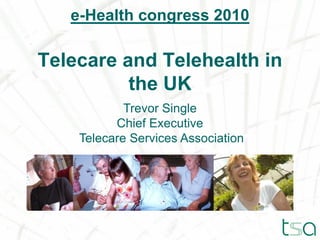 e-Health congress 2010

Telecare and Telehealth in
          the UK
            Trevor Single
          Chief Executive
    Telecare Services Association
 