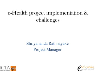 e-Health project implementation &
challenges

Shriyananda Rathnayake
Project Manager

 