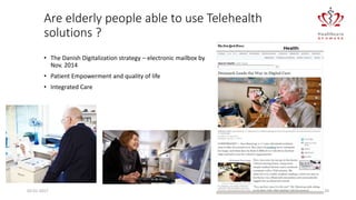 Are elderly people able to use Telehealth
solutions ?
• The Danish Digitalization strategy – electronic mailbox by
Nov. 2014
• Patient Empowerment and quality of life
• Integrated Care
02-01-2017 29
 