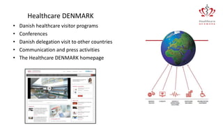 Healthcare DENMARK
• Danish healthcare visitor programs
• Conferences
• Danish delegation visit to other countries
• Communication and press activities
• The Healthcare DENMARK homepage
 