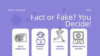 Thynk Unlimited 2026
Fact or Fake? You
Decide!
Diet &
Weight Loss
Skincare
& Acne
Exercise
& Fitness
Mobile Gaming
& Health
 