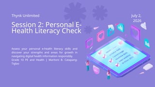 Thynk Unlimited July 2,
2026
Session 2: Personal E-
Health Literacy Check
Assess your personal e-health literacy skills and
discover your strengths and areas for growth in
navigating digital health information responsibly.
Grade 10 PE and Health | Maritoni B. Catapang-
Tiglao
 