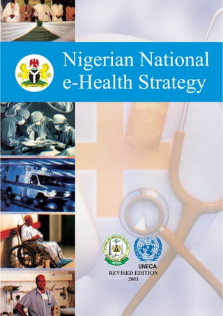 Nigerian National
e-Health Strategy, EEAP C &H PIT RAF O& GY RT EI SSNU
ATIOM NR TO EF CNI
H
L
N
A
O
N
L
O
O
I
G
TA
Y
NDE
Y
V
C
E
N
L EO GP AM TEN
NI ATD
APE EAC NITH DA PF RD ONA GRY ET SI SNU
UNECA
REVISED EDITION
2011
 