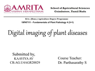 Digital imaging of plant diseases
19PAT111 - Fundamentals of Plant Pathology 4 (3+1)
Submitted by,
KAAVIYAAV
CB.AG.U4AGR20029
Course Teacher:
Dr. Parthasarathy S
 