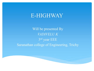 E-HIGHWAY
Will be presented By
VADIVELU K
3rd year EEE
Saranathan college of Engineering, Trichy
 