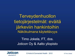 Terveydenhuollon
          tietojärjestelmät: eväitä
            järkeviin hankintoihin
                 Näkökulmana käytettävyys

                    Timo Jokela, FT, dos.
                 Joticon Oy & Aalto yliopisto

                       E-Hoito & Connected Health 2012   © Timo Jokela
www.joticon.fi
 