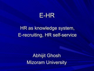 E-HR  HR as knowledge system, E-recruiting, HR self-service Abhijit Ghosh  Mizoram University  