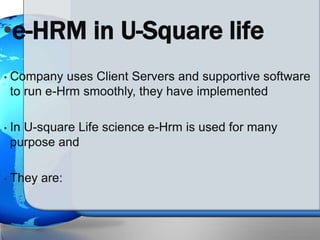 • Company uses Client Servers and supportive software
to run e-Hrm smoothly, they have implemented
• In U-square Life science e-Hrm is used for many
purpose and
• They are:
•e-HRM in U-Square life
 
