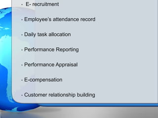 • E- recruitment
• Employee’s attendance record
• Daily task allocation
• Performance Reporting
• Performance Appraisal
• E-compensation
• Customer relationship building
 