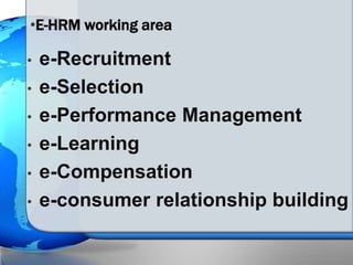 • e-Recruitment
• e-Selection
• e-Performance Management
• e-Learning
• e-Compensation
• e-consumer relationship building
•E-HRM working area
 