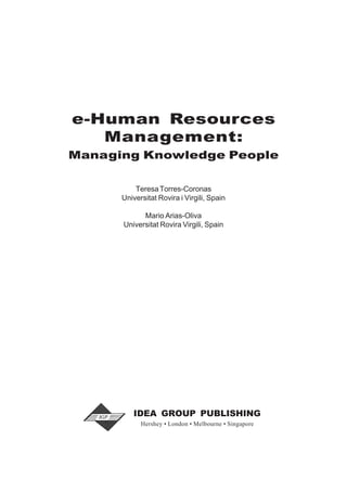 e-Human Resources
Management:
Managing Knowledge People
TeresaTorres-Coronas
Universitat Rovira i Virgili, Spain
Mario Arias-Oliva
Universitat Rovira Virgili, Spain
Hershey • London • Melbourne • Singapore
IDEA GROUP PUBLISHING
 