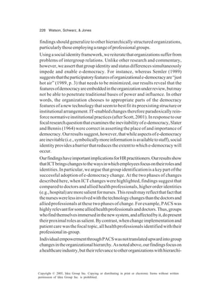 228 Watson, Schwarz, & Jones
Copyright © 2005, Idea Group Inc. Copying or distributing in print or electronic forms without written
permission of Idea Group Inc. is prohibited.
findings should generalize to other hierarchically structured organizations,
particularlythoseemployingarangeofprofessionalgroups.
Usingasocialidentityframework,wereiteratethatorganizationssufferfrom
problems of intergroup relations. Unlike other research and commentary,
however,weassertthatgroupidentityandstatusdifferencessimultaneously
impede and enable e-democracy. For instance, whereas Semler (1989)
suggeststhattheparticipatoryfeaturesoforganizationale-democracyare“just
hot air” (1989, p. 3) that needs to be minimized, our results reveal that the
featuresofdemocracyareembeddedintheorganizationunderreview,butmay
not be able to penetrate traditional bases of power and influence. In other
words, the organization chooses to appropriate parts of the democracy
features of a new technology that seem to best fit its preexisting structure or
institutionalarrangement.IT-enabledchangesthereforeparadoxicallyrein-
forcenormativeinstitutionalpractices(afterScott,2001).Inresponsetoour
focalresearchquestionthatexaminestheinevitabilityofe-democracy,Slater
and Bennis (1964) were correct in asserting the place of and importance of
democracy.Ourresultssuggest,however,thatwhileaspectsofe-democracy
areinevitable(i.e.,symbolicallymoreinformationisavailabletostaff),social
identityprovidesabarrierthatreducestheextenttowhiche-democracywill
occur.
OurfindingshaveimportantimplicationsforHRpractitioners.Ourresultsshow
thatICTbringschangestothewaysinwhichemployeesfocusontheirrolesand
identities.Inparticular,wearguethatgroupidentificationisakeypartofthe
successful adoption of e-democracy change. At the two phases of changes
described here, when ICT changes were highlighted, findings suggest that
compared to doctors and allied health professionals, higher order identities
(e.g.,hospital)aremoresalientfornurses.Thisresultmayreflectthatfactthat
thenurseswerelessinvolvedwiththetechnologychangesthanthedoctorsand
allied professionals at these two phases of change. For example, PACS was
highlyrelevantforsomealliedhealthprofessionalsanddoctors.Thus,groups
whofindthemselvesimmersedinthenewsystem,andaffectedbyit,dopresent
theirproximalrolesassalient.Bycontrast,whenchangeimplementationand
patient care was the focal topic, all health professionals identified with their
professionalin-group.
IndividualempowermentthroughPACSwasnottranslatedupwardintogroup
changesintheorganizationalhierarchy.Asnotedabove,ourfindingsfocuson
ahealthcareindustry,buttheirrelevancetootherorganizationswithhierarchi-
 