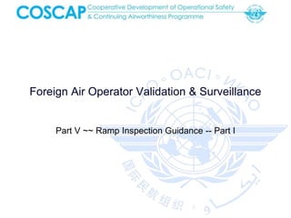 Foreign Air Operator Validation & Surveillance
Part V ~~ Ramp Inspection Guidance -- Part I
 