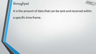 throughput
It is the amount of data that can be sent and received within
a specific time frame.
 