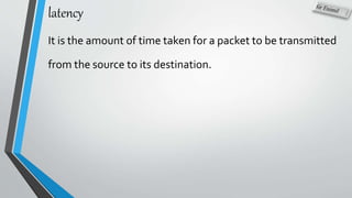 latency
It is the amount of time taken for a packet to be transmitted
from the source to its destination.
 